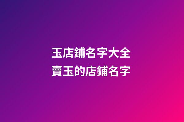 玉店鋪名字大全 賣玉的店鋪名字-第1張-店鋪起名-玄機派